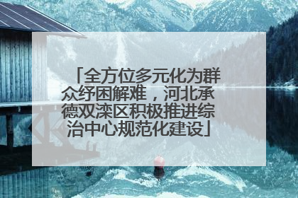 全方位多元化为群众纾困解难，河北承德双滦区积极推进综治中心规范化建设